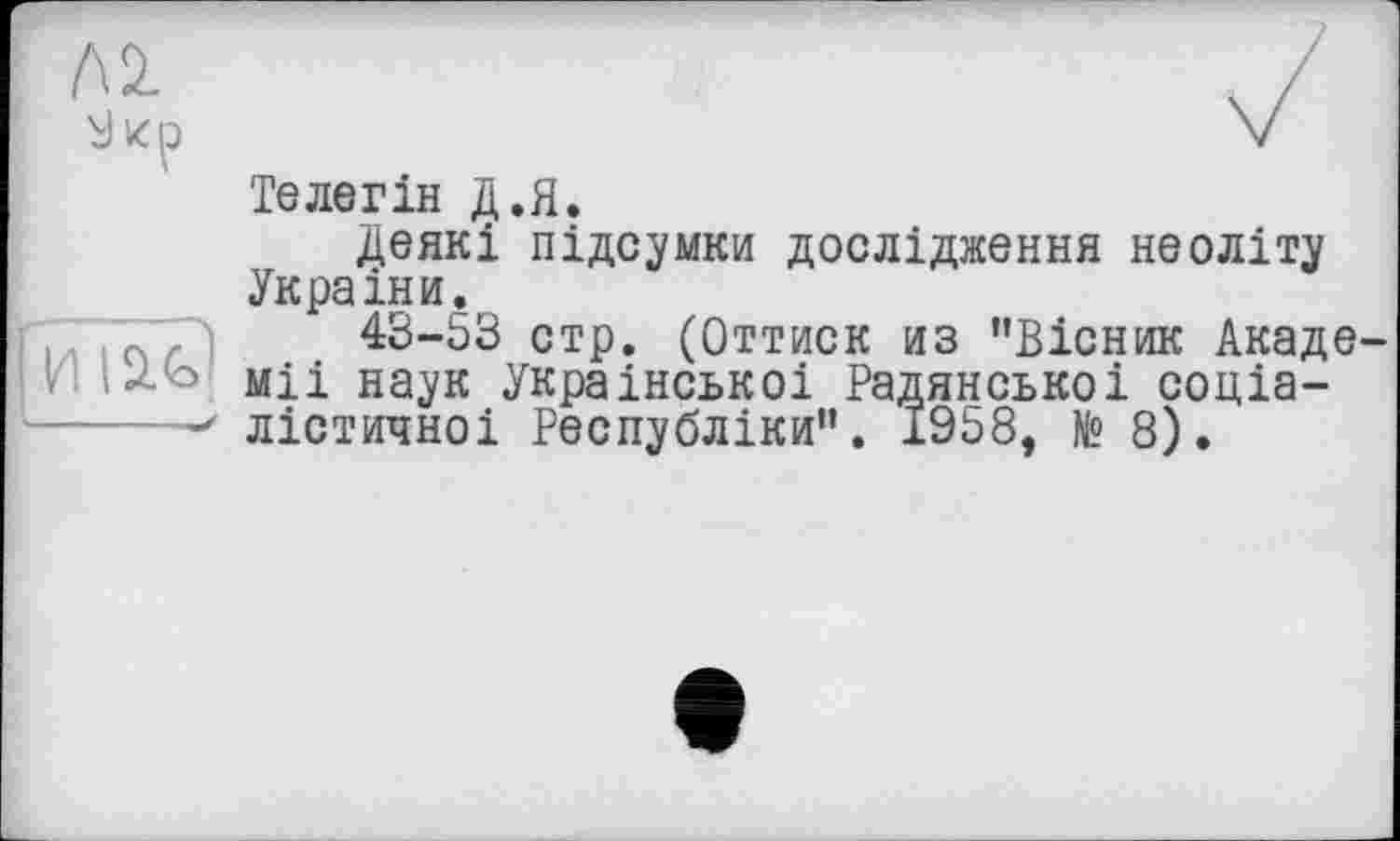 ﻿Телегін Д.Я.
Деякі підсумки дослідження неоліту України.
43-53 стр. (Оттиск из "Вісник Акаде міі наук Української Радянсько і соціалістичної Республіки”. 1958, № 8).